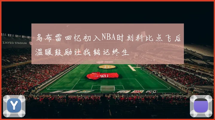乌布雷回忆初入NBA时刻科比点飞后温暖鼓励让我铭记终生