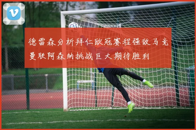 德雷森分析拜仁欧冠赛程强敌马竞曼联阿森纳挑战巨大期待胜利